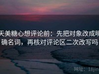 天美糖心想评论前：先把对象改成明确名词，再核对评论区二次改写吗