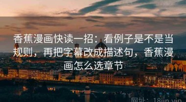 香蕉漫画快读一招：看例子是不是当规则，再把字幕改成描述句，香蕉漫画怎么选章节