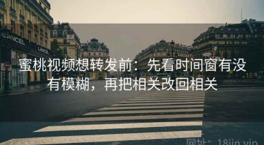 蜜桃视频想转发前：先看时间窗有没有模糊，再把相关改回相关