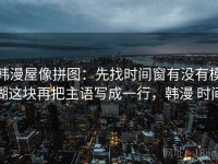 韩漫屋像拼图：先找时间窗有没有模糊这块再把主语写成一行，韩漫 时间