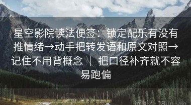 星空影院读法便签：锁定配乐有没有推情绪→动手把转发语和原文对照→记住不用背概念 ｜ 把口径补齐就不容易跑偏
