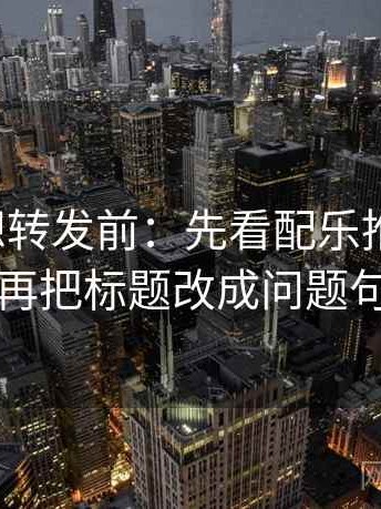 麻豆网想转发前：先看配乐推情绪吗，再把标题改成问题句