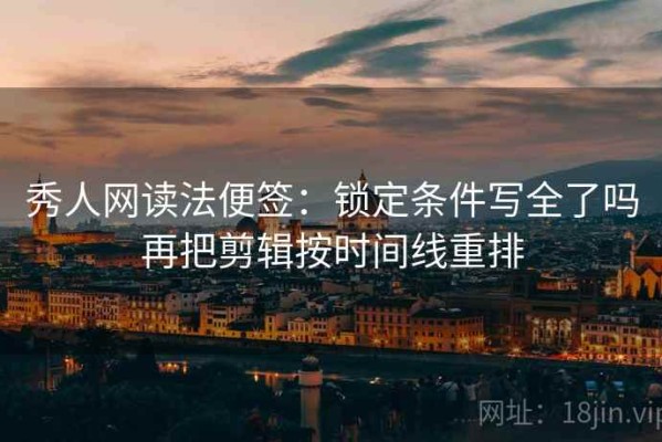 秀人网读法便签：锁定条件写全了吗再把剪辑按时间线重排