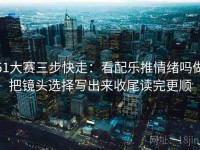 51大赛三步快走：看配乐推情绪吗做把镜头选择写出来收尾读完更顺