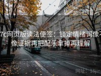 17c网页版读法便签：锁定情绪词像不像证据再把配乐拿掉再理解