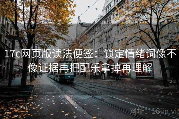 17c网页版读法便签：锁定情绪词像不像证据再把配乐拿掉再理解