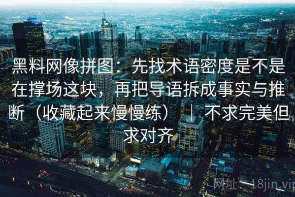 黑料网像拼图：先找术语密度是不是在撑场这块，再把导语拆成事实与推断（收藏起来慢慢练） ｜ 不求完美但求对齐