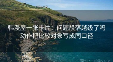 韩漫屋一张卡片：问题段落越级了吗动作把比较对象写成同口径