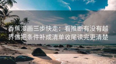 香蕉漫画三步快走：看推断有没有越界做把条件补成清单收尾读完更清楚