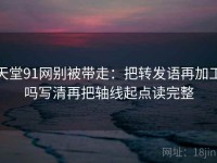 天堂91网别被带走：把转发语再加工吗写清再把轴线起点读完整