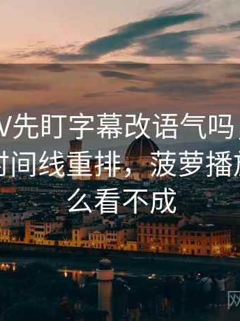 读菠萝TV先盯字幕改语气吗，然后把剪辑按时间线重排，菠萝播放器为什么看不成