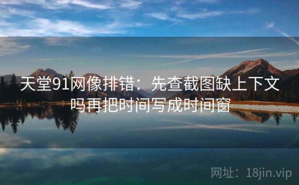 天堂91网像排错：先查截图缺上下文吗再把时间写成时间窗