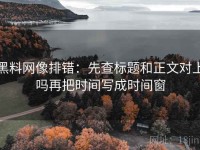 黑料网像排错：先查标题和正文对上吗再把时间写成时间窗