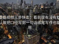 蘑菇视频三步快走：看前提有没有默认做把口径写到一句话收尾写作也能用