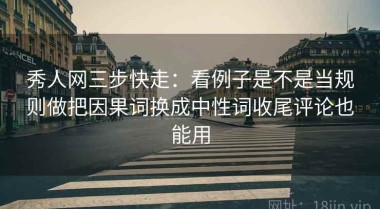 秀人网三步快走：看例子是不是当规则做把因果词换成中性词收尾评论也能用