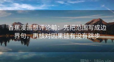 香蕉漫画想评论前：先把范围写成边界句，再核对因果链有没有跳步