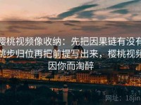 樱桃视频像收纳：先把因果链有没有跳步归位再把前提写出来，樱桃视频因你而淘醉