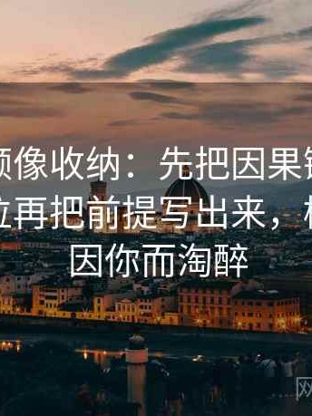 樱桃视频像收纳：先把因果链有没有跳步归位再把前提写出来，樱桃视频因你而淘醉