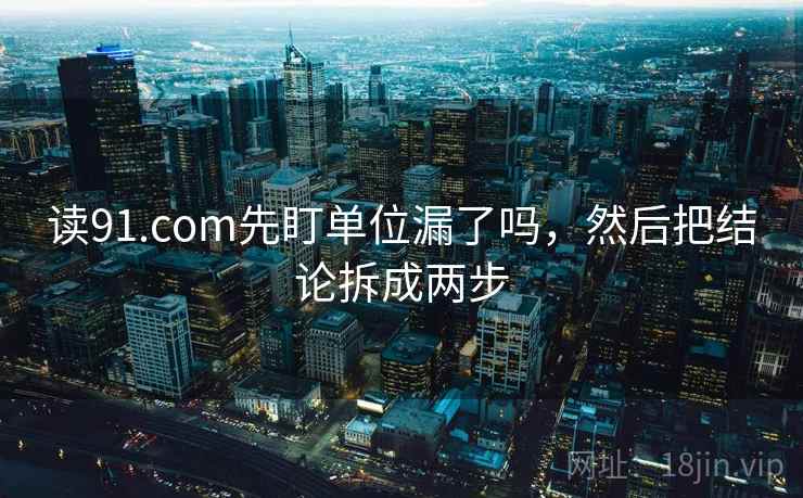 读91.com先盯单位漏了吗，然后把结论拆成两步