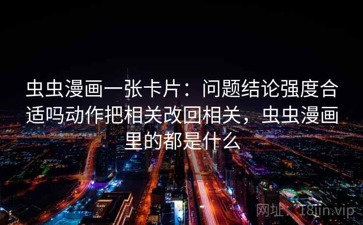 虫虫漫画一张卡片：问题结论强度合适吗动作把相关改回相关，虫虫漫画里的都是什么