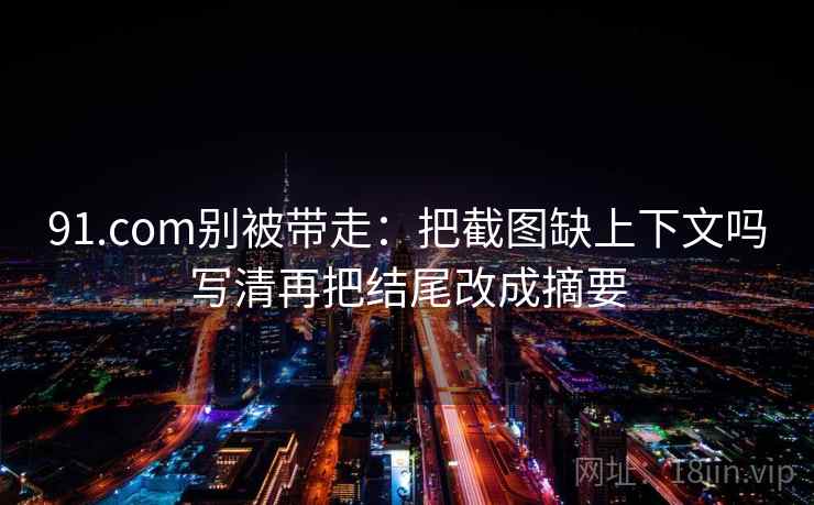 91.com别被带走：把截图缺上下文吗写清再把结尾改成摘要