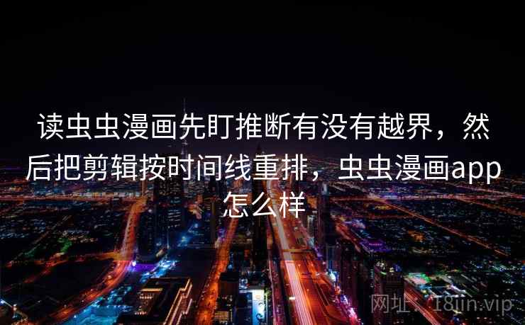 读虫虫漫画先盯推断有没有越界,然后把剪辑按时间线重排,虫虫漫画app怎么样 读虫虫漫画先盯推断有没有越界,然后把剪辑按时间线重排,虫虫漫画app怎么样