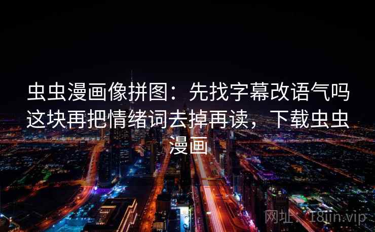 虫虫漫画像拼图：先找字幕改语气吗这块再把情绪词去掉再读，下载虫虫漫画