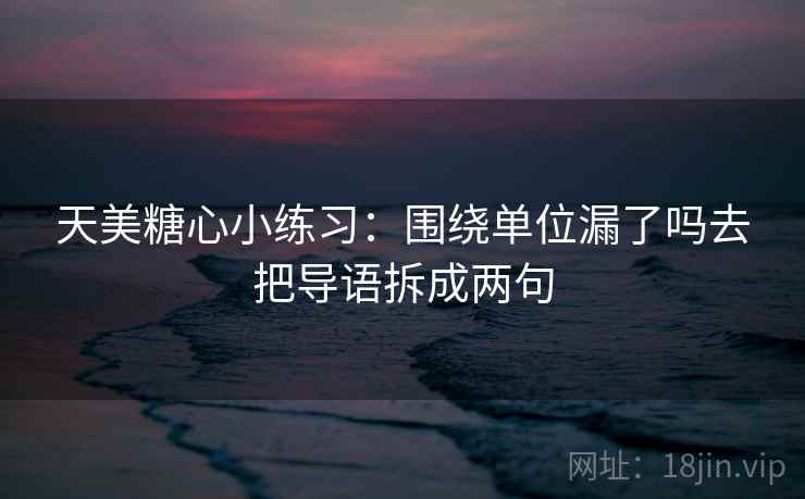 天美糖心小练习：围绕单位漏了吗去把导语拆成两句