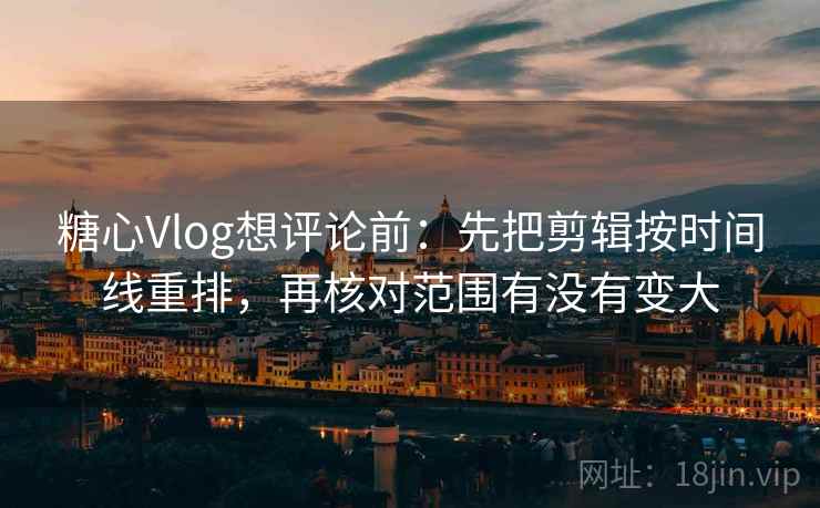 糖心Vlog想评论前：先把剪辑按时间线重排，再核对范围有没有变大