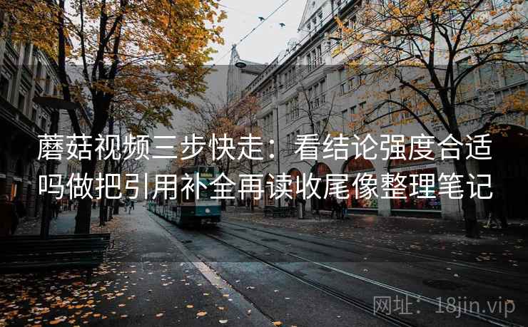 蘑菇视频三步快走：看结论强度合适吗做把引用补全再读收尾像整理笔记