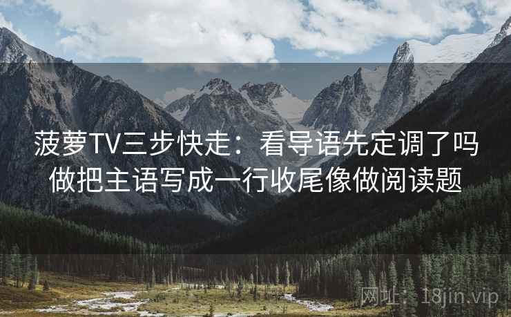 菠萝TV三步快走：看导语先定调了吗做把主语写成一行收尾像做阅读题