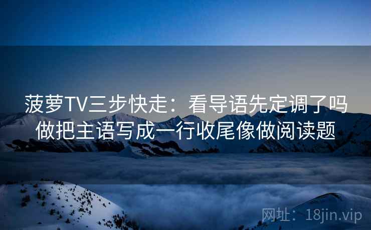 菠萝TV三步快走：看导语先定调了吗做把主语写成一行收尾像做阅读题