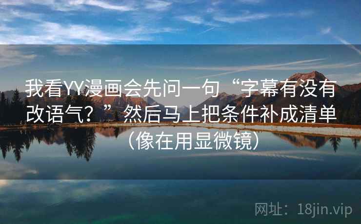 我看YY漫画会先问一句“字幕有没有改语气？”然后马上把条件补成清单（像在用显微镜）