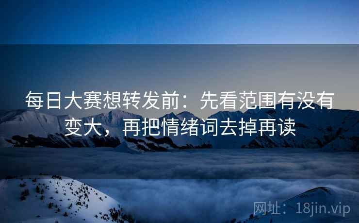 每日大赛想转发前：先看范围有没有变大，再把情绪词去掉再读
