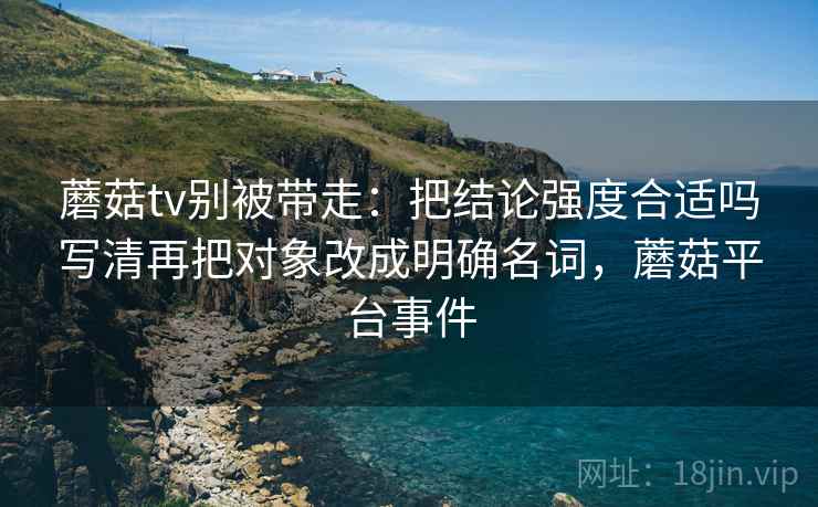 蘑菇tv别被带走：把结论强度合适吗写清再把对象改成明确名词，蘑菇平台事件