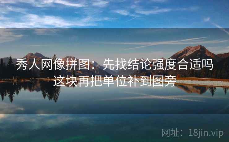 秀人网像拼图：先找结论强度合适吗这块再把单位补到图旁