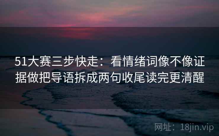 51大赛三步快走：看情绪词像不像证据做把导语拆成两句收尾读完更清醒