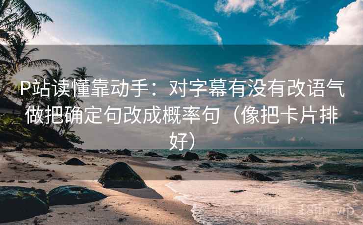 P站读懂靠动手：对字幕有没有改语气做把确定句改成概率句（像把卡片排好）
