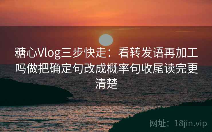 糖心Vlog三步快走：看转发语再加工吗做把确定句改成概率句收尾读完更清楚