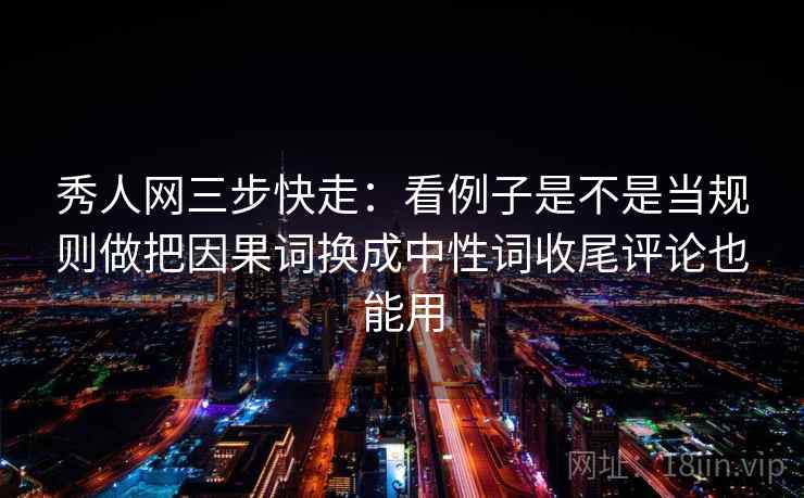 秀人网三步快走：看例子是不是当规则做把因果词换成中性词收尾评论也能用