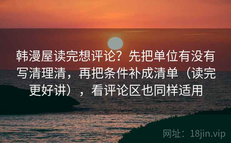 韩漫屋读完想评论？先把单位有没有写清理清，再把条件补成清单（读完更好讲），看评论区也同样适用