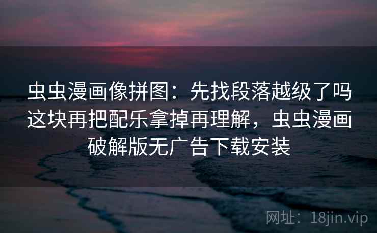 虫虫漫画像拼图：先找段落越级了吗这块再把配乐拿掉再理解，虫虫漫画破解版无广告下载安装