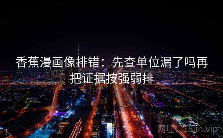 香蕉漫画像排错：先查单位漏了吗再把证据按强弱排
