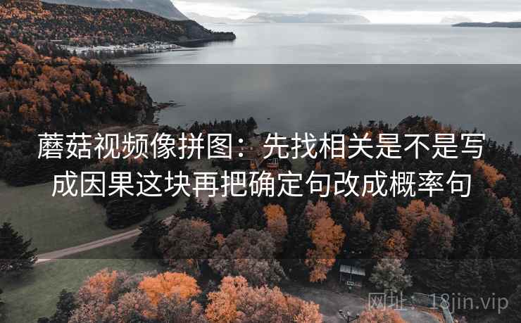 蘑菇视频像拼图：先找相关是不是写成因果这块再把确定句改成概率句