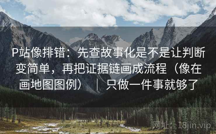 P站像排错：先查故事化是不是让判断变简单，再把证据链画成流程（像在画地图图例） ｜ 只做一件事就够了