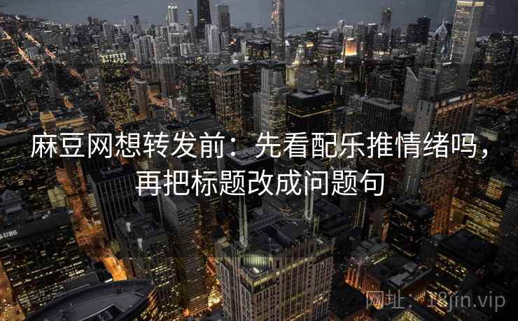 麻豆网想转发前：先看配乐推情绪吗，再把标题改成问题句