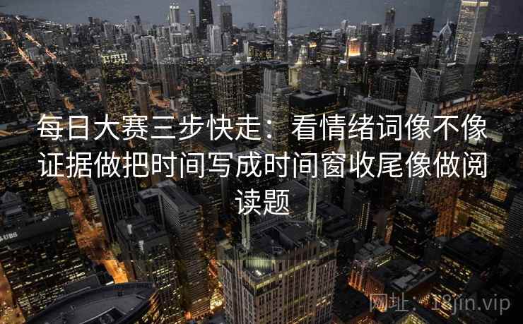 每日大赛三步快走：看情绪词像不像证据做把时间写成时间窗收尾像做阅读题