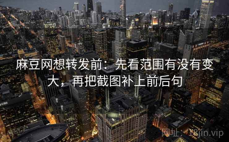 麻豆网想转发前：先看范围有没有变大，再把截图补上前后句