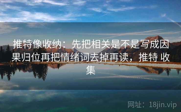 推特像收纳：先把相关是不是写成因果归位再把情绪词去掉再读，推特 收集