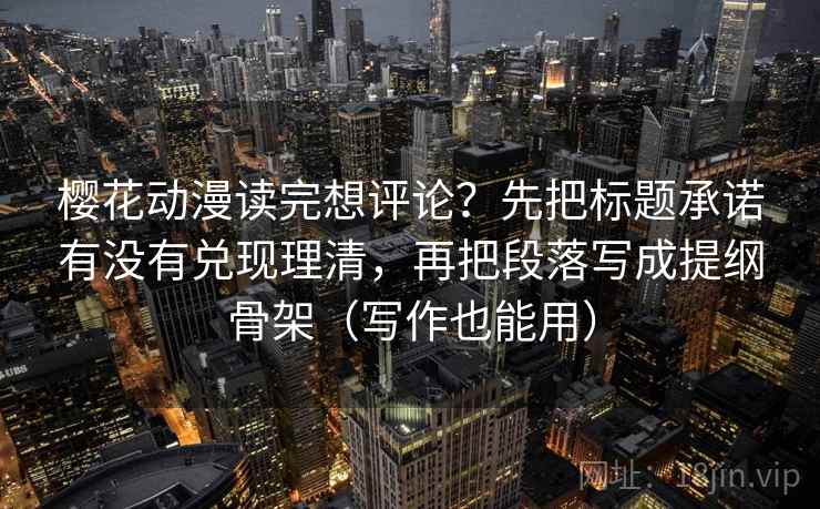 樱花动漫读完想评论？先把标题承诺有没有兑现理清，再把段落写成提纲骨架（写作也能用）